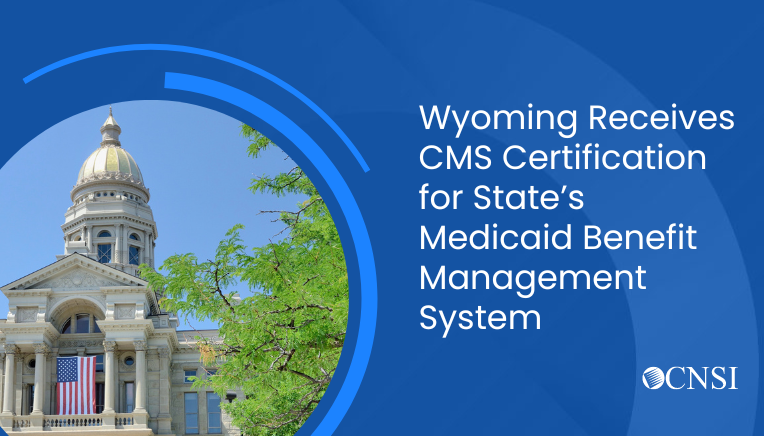 Wyoming Receives CMS Certification for State’s Medicaid Benefit Management System Implemented by CNSI